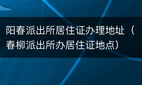 阳春派出所居住证办理地址（春柳派出所办居住证地点）
