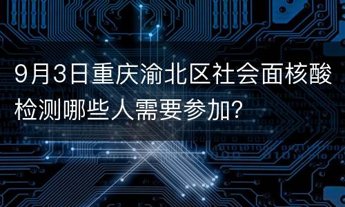 9月3日重庆渝北区社会面核酸检测哪些人需要参加？