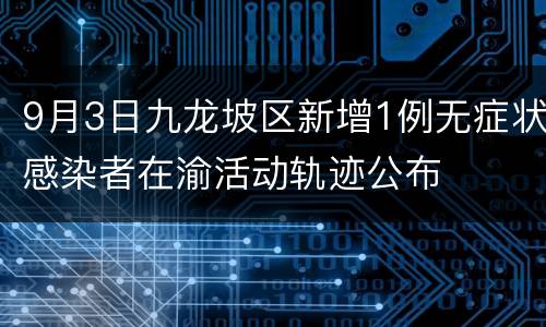 9月3日九龙坡区新增1例无症状感染者在渝活动轨迹公布