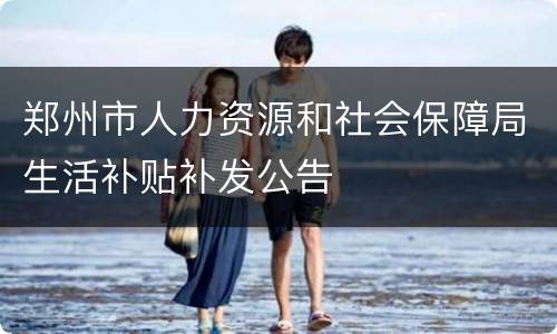 郑州市人力资源和社会保障局生活补贴补发公告