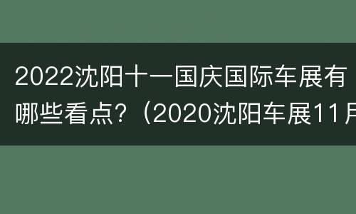 2022沈阳十一国庆国际车展有哪些看点?（2020沈阳车展11月）