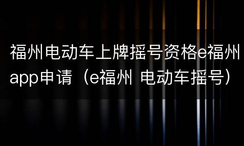 福州电动车上牌摇号资格e福州app申请（e福州 电动车摇号）