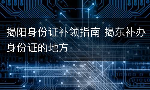 揭阳身份证补领指南 揭东补办身份证的地方