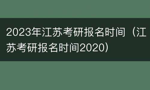 2023年江苏考研报名时间（江苏考研报名时间2020）