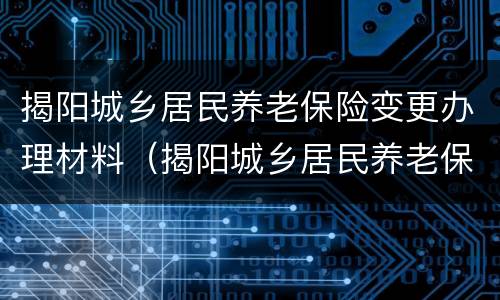 揭阳城乡居民养老保险变更办理材料（揭阳城乡居民养老保险变更办理材料有哪些）
