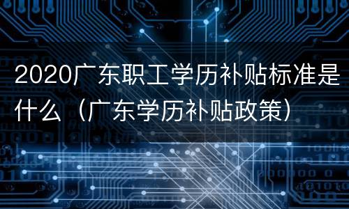 2020广东职工学历补贴标准是什么（广东学历补贴政策）