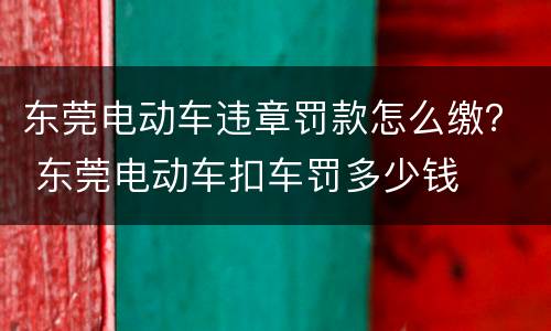 东莞电动车违章罚款怎么缴？ 东莞电动车扣车罚多少钱