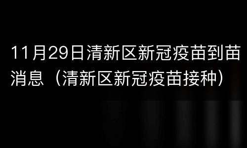 11月29日清新区新冠疫苗到苗消息（清新区新冠疫苗接种）