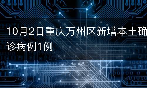 10月2日重庆万州区新增本土确诊病例1例