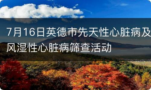 7月16日英德市先天性心脏病及风湿性心脏病筛查活动