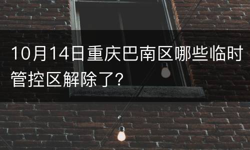 10月14日重庆巴南区哪些临时管控区解除了？