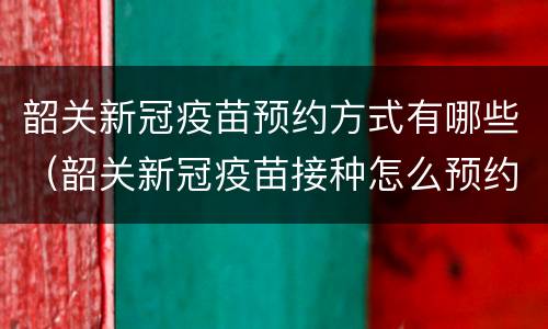 韶关新冠疫苗预约方式有哪些（韶关新冠疫苗接种怎么预约）
