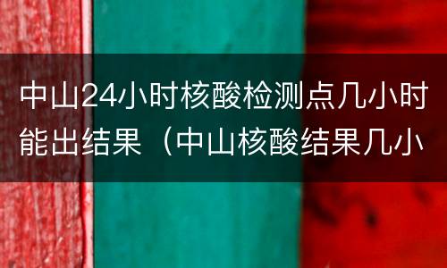 中山24小时核酸检测点几小时能出结果（中山核酸结果几小时能出来）