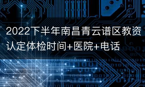 2022下半年南昌青云谱区教资认定体检时间+医院+电话