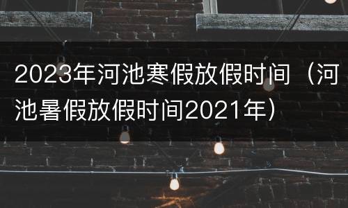 2023年河池寒假放假时间（河池暑假放假时间2021年）