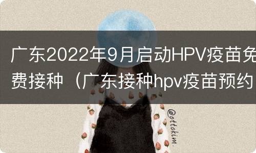 广东2022年9月启动HPV疫苗免费接种（广东接种hpv疫苗预约）