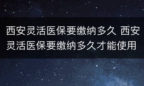 西安灵活医保要缴纳多久 西安灵活医保要缴纳多久才能使用