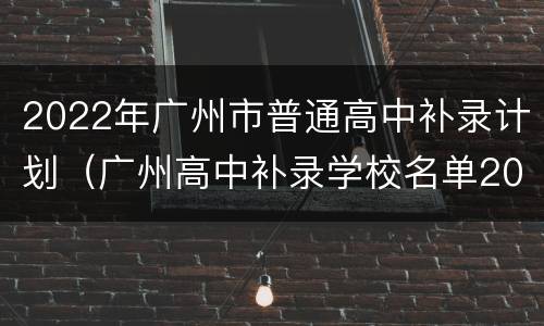 2022年广州市普通高中补录计划（广州高中补录学校名单2020）
