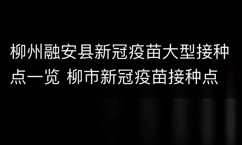 柳州融安县新冠疫苗大型接种点一览 柳市新冠疫苗接种点