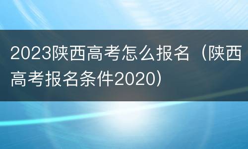 2023陕西高考怎么报名（陕西高考报名条件2020）