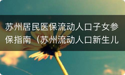 苏州居民医保流动人口子女参保指南（苏州流动人口新生儿医保怎么办理）