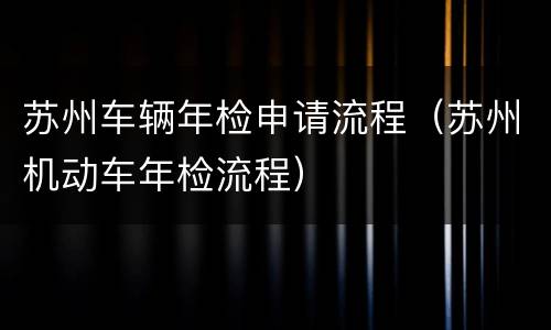 苏州车辆年检申请流程（苏州机动车年检流程）