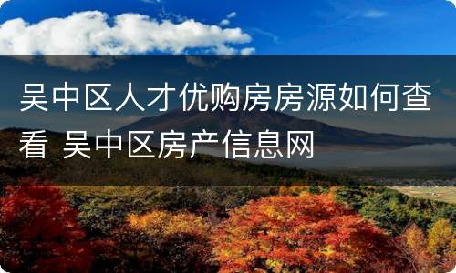 吴中区人才优购房房源如何查看 吴中区房产信息网