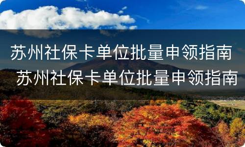苏州社保卡单位批量申领指南 苏州社保卡单位批量申领指南在哪里