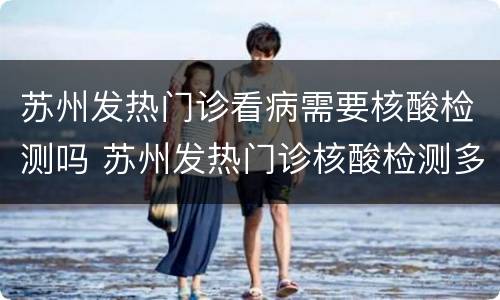 苏州发热门诊看病需要核酸检测吗 苏州发热门诊核酸检测多长时间出结果