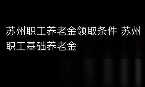 苏州职工养老金领取条件 苏州职工基础养老金