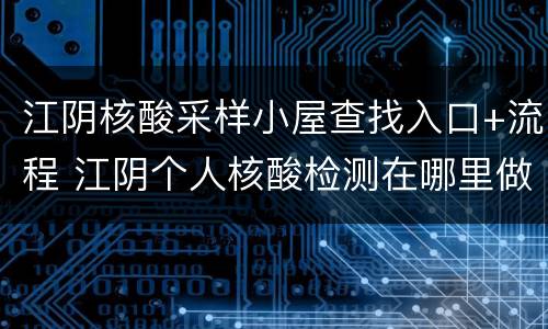 江阴核酸采样小屋查找入口+流程 江阴个人核酸检测在哪里做