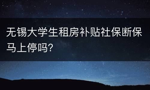 无锡大学生租房补贴社保断保马上停吗？