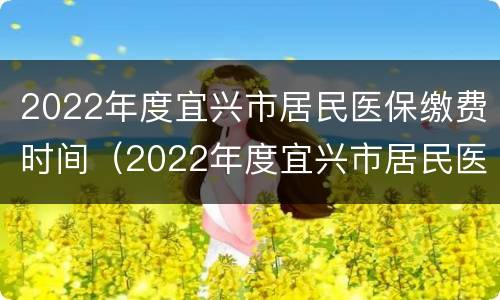 2022年度宜兴市居民医保缴费时间（2022年度宜兴市居民医保缴费时间是多少）