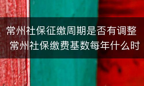 常州社保征缴周期是否有调整 常州社保缴费基数每年什么时候调整