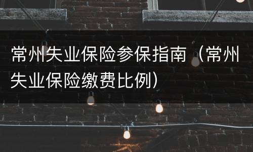 常州失业保险参保指南（常州失业保险缴费比例）