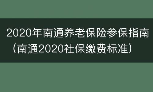 2020年南通养老保险参保指南（南通2020社保缴费标准）