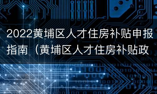 2022黄埔区人才住房补贴申报指南（黄埔区人才住房补贴政策2019）