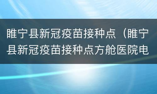 睢宁县新冠疫苗接种点（睢宁县新冠疫苗接种点方舱医院电话）