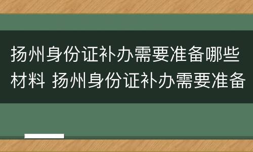 扬州身份证补办需要准备哪些材料 扬州身份证补办需要准备哪些材料呢