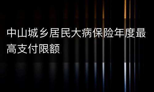 中山城乡居民大病保险年度最高支付限额