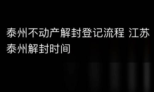 泰州不动产解封登记流程 江苏泰州解封时间
