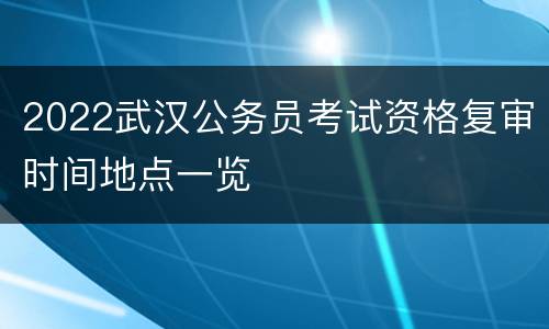 2022武汉公务员考试资格复审时间地点一览