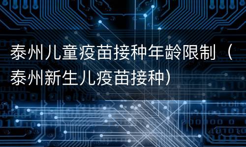 泰州儿童疫苗接种年龄限制（泰州新生儿疫苗接种）