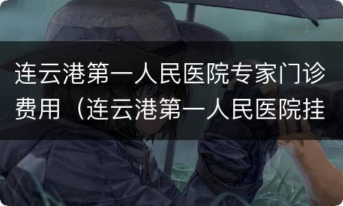 连云港第一人民医院专家门诊费用（连云港第一人民医院挂号费）