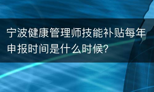 宁波健康管理师技能补贴每年申报时间是什么时候？