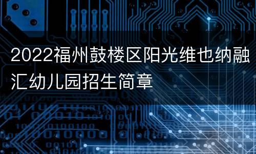 2022福州鼓楼区阳光维也纳融汇幼儿园招生简章