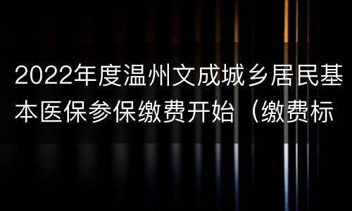 2022年度温州文成城乡居民基本医保参保缴费开始（缴费标准+缴费渠道）