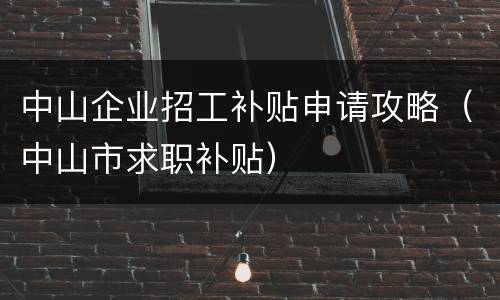 中山企业招工补贴申请攻略（中山市求职补贴）
