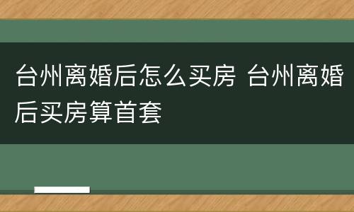 台州离婚后怎么买房 台州离婚后买房算首套