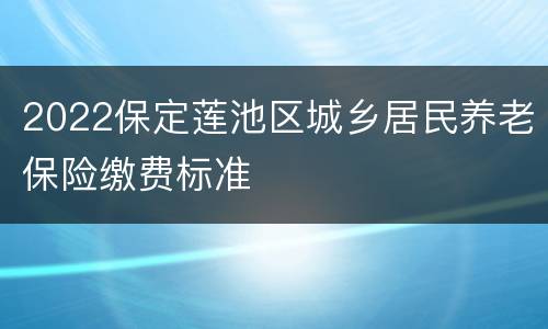 2022保定莲池区城乡居民养老保险缴费标准